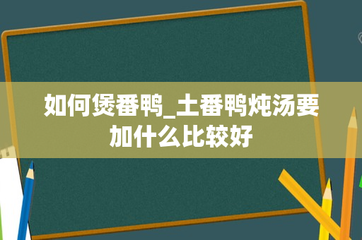 如何煲番鸭_土番鸭炖汤要加什么比较好