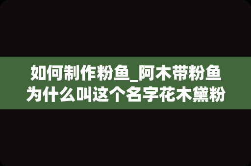 如何制作粉鱼_阿木带粉鱼为什么叫这个名字花木黛粉芋为什么叫这个名字