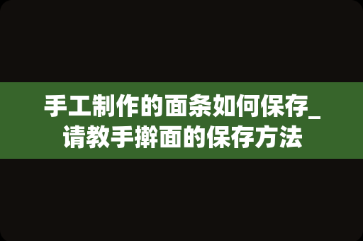 手工制作的面条如何保存_请教手擀面的保存方法