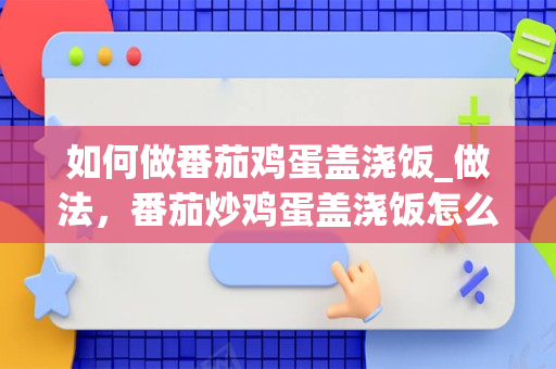 如何做番茄鸡蛋盖浇饭_做法，番茄炒鸡蛋盖浇饭怎么做好吃，番茄炒_1