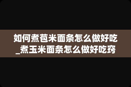 如何煮苞米面条怎么做好吃_煮玉米面条怎么做好吃窍门煮玉米面条的做法