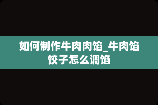 如何制作牛肉肉馅_牛肉馅饺子怎么调馅