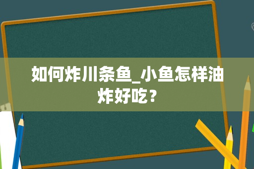 如何炸川条鱼_小鱼怎样油炸好吃？