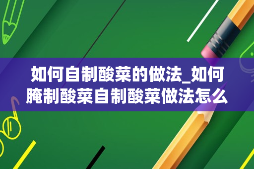 如何自制酸菜的做法_如何腌制酸菜自制酸菜做法怎么做