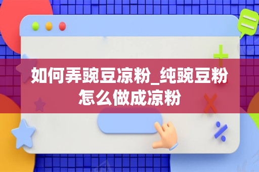 如何弄豌豆凉粉_纯豌豆粉怎么做成凉粉