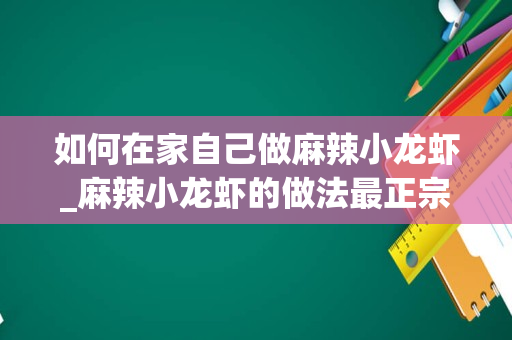 如何在家自己做麻辣小龙虾_麻辣小龙虾的做法最正宗的做法