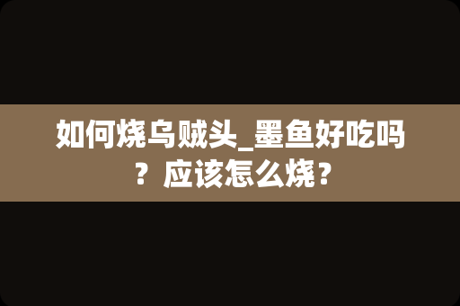 如何烧乌贼头_墨鱼好吃吗？应该怎么烧？