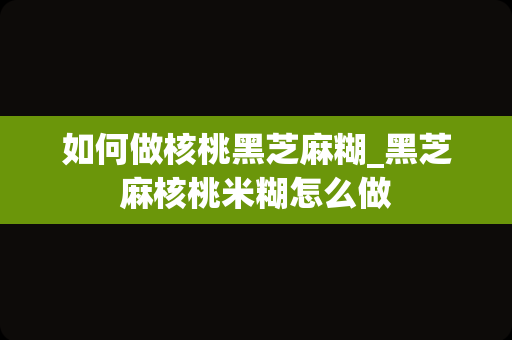 如何做核桃黑芝麻糊_黑芝麻核桃米糊怎么做