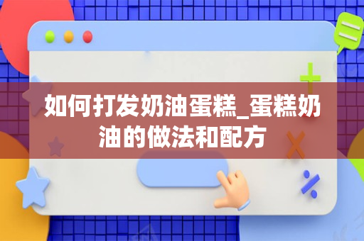 如何打发奶油蛋糕_蛋糕奶油的做法和配方