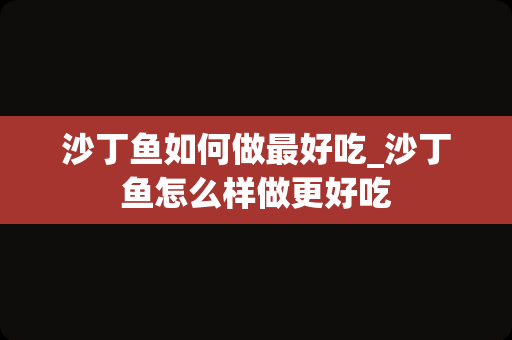 沙丁鱼如何做最好吃_沙丁鱼怎么样做更好吃