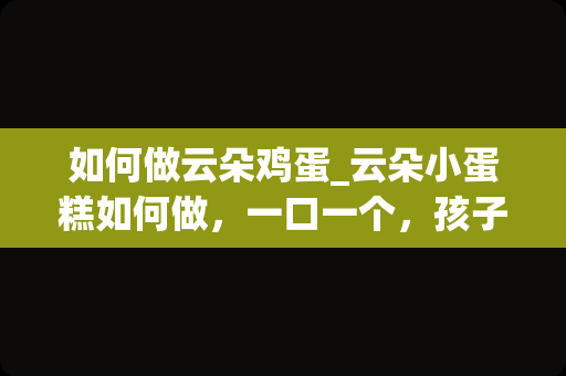 如何做云朵鸡蛋_云朵小蛋糕如何做，一口一个，孩子很喜欢呢？