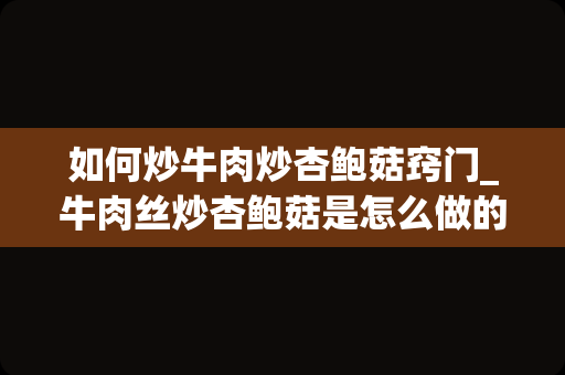 如何炒牛肉炒杏鲍菇窍门_牛肉丝炒杏鲍菇是怎么做的呢？