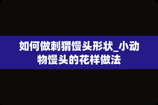 如何做刺猬馒头形状_小动物馒头的花样做法