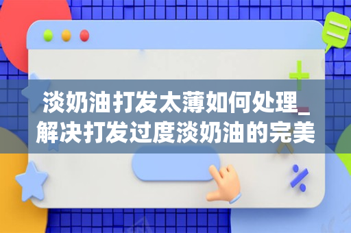 淡奶油打发太薄如何处理_解决打发过度淡奶油的完美办法怎么做好吃