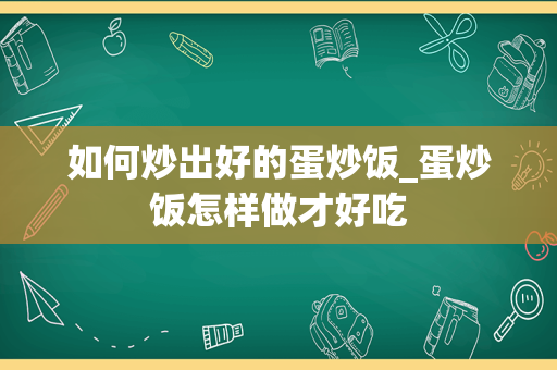 如何炒出好的蛋炒饭_蛋炒饭怎样做才好吃