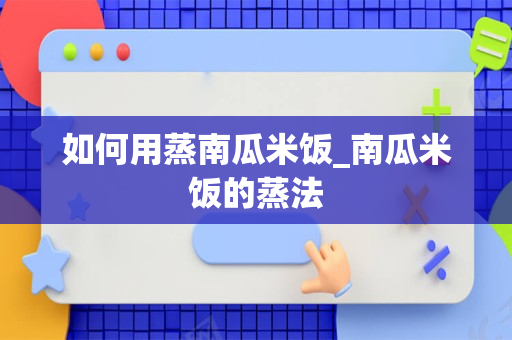 如何用蒸南瓜米饭_南瓜米饭的蒸法