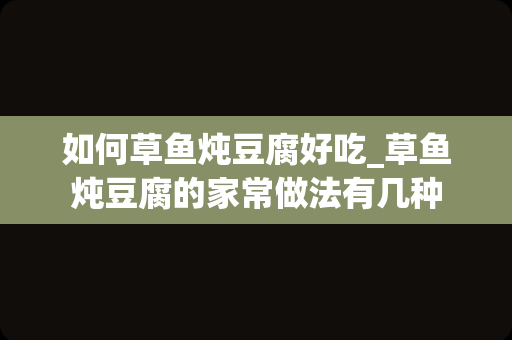 如何草鱼炖豆腐好吃_草鱼炖豆腐的家常做法有几种