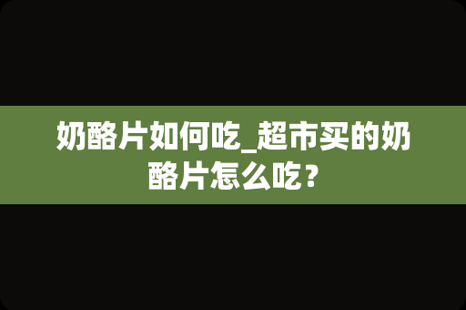 奶酪片如何吃_超市买的奶酪片怎么吃？