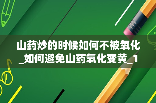 山药炒的时候如何不被氧化_如何避免山药氧化变黄_1