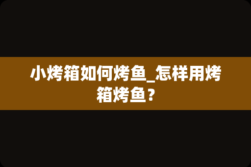 小烤箱如何烤鱼_怎样用烤箱烤鱼？