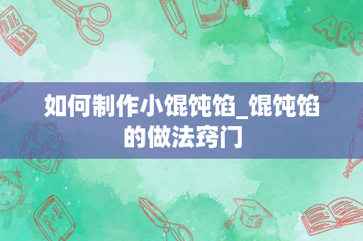 如何制作小馄饨馅_馄饨馅的做法窍门