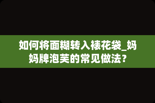 如何将面糊转入裱花袋_妈妈牌泡芙的常见做法？