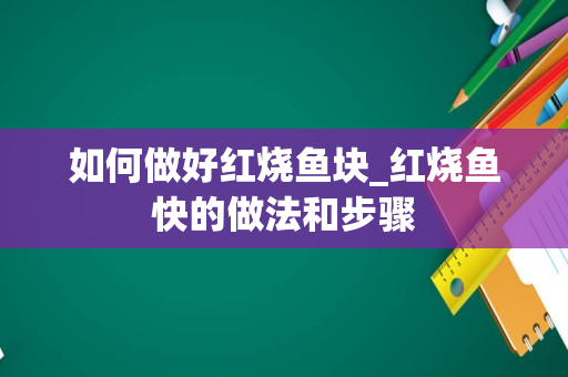 如何做好红烧鱼块_红烧鱼快的做法和步骤