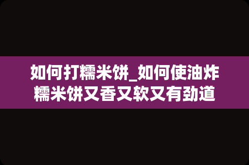 如何打糯米饼_如何使油炸糯米饼又香又软又有劲道