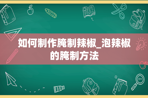 如何制作腌制辣椒_泡辣椒的腌制方法