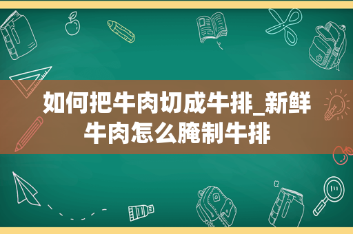 如何把牛肉切成牛排_新鲜牛肉怎么腌制牛排