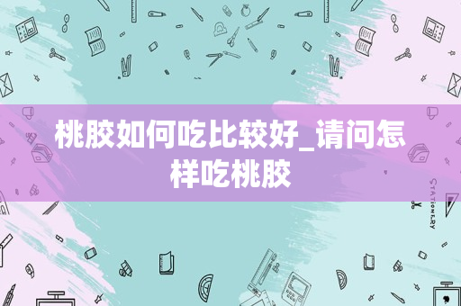 桃胶如何吃比较好_请问怎样吃桃胶