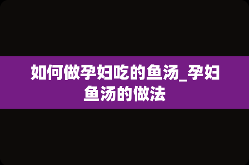 如何做孕妇吃的鱼汤_孕妇鱼汤的做法