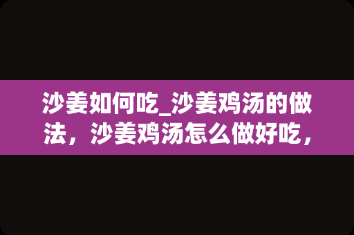 沙姜如何吃_沙姜鸡汤的做法，沙姜鸡汤怎么做好吃，沙姜鸡汤