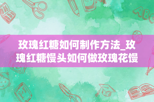 玫瑰红糖如何制作方法_玫瑰红糖馒头如何做玫瑰花馒头的制作步骤