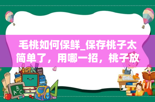 毛桃如何保鲜_保存桃子太简单了，用哪一招，桃子放一个月还鲜甜多汁？