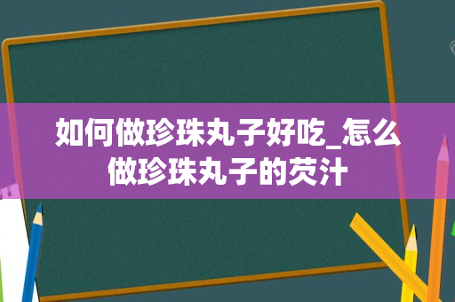 如何做珍珠丸子好吃_怎么做珍珠丸子的芡汁