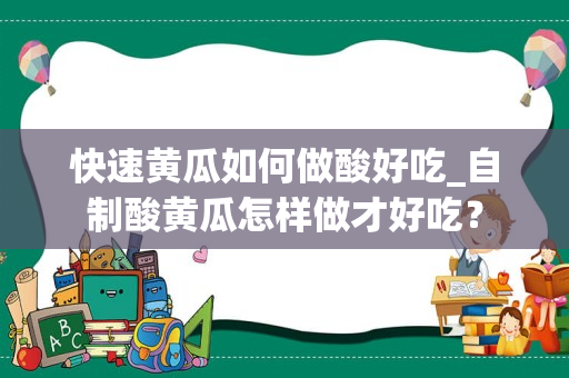 快速黄瓜如何做酸好吃_自制酸黄瓜怎样做才好吃？