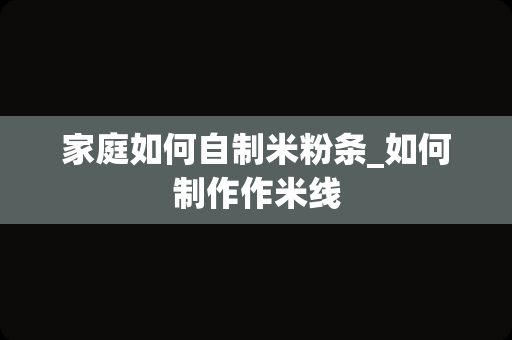 家庭如何自制米粉条_如何制作作米线