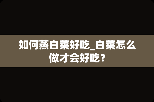 如何蒸白菜好吃_白菜怎么做才会好吃？