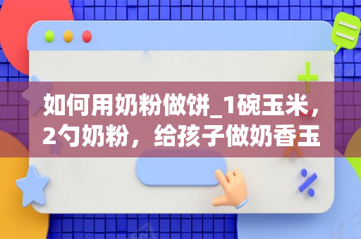 如何用奶粉做饼_1碗玉米，2勺奶粉，给孩子做奶香玉米饼，香甜酥脆，做法简单