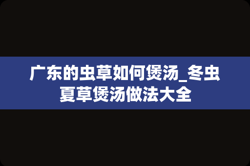 广东的虫草如何煲汤_冬虫夏草煲汤做法大全