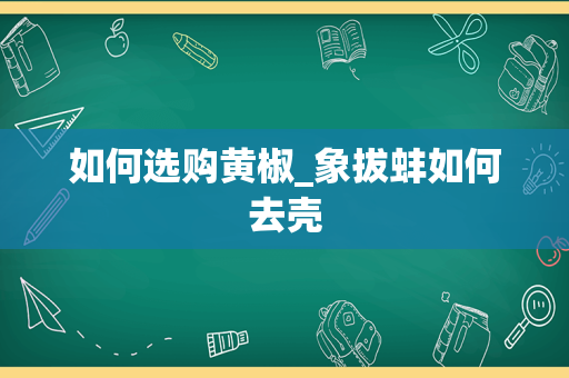 如何选购黄椒_象拔蚌如何去壳