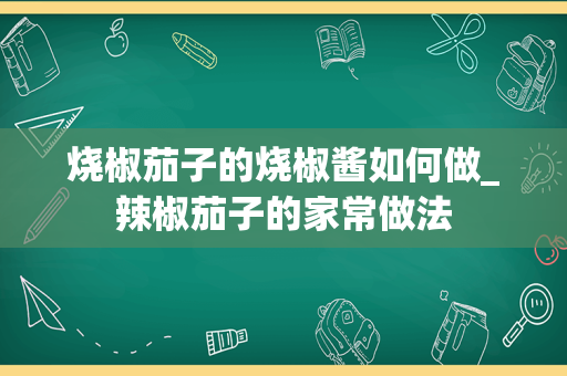 烧椒茄子的烧椒酱如何做_辣椒茄子的家常做法