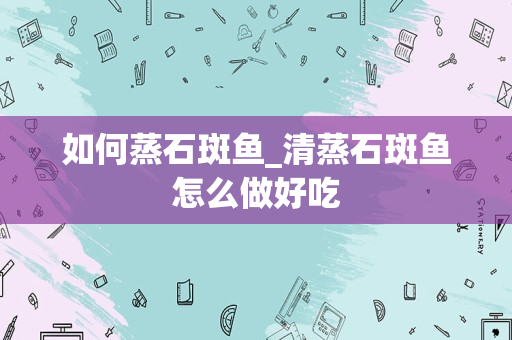 如何蒸石斑鱼_清蒸石斑鱼怎么做好吃