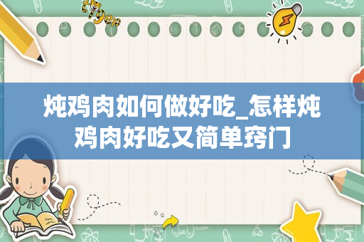 炖鸡肉如何做好吃_怎样炖鸡肉好吃又简单窍门