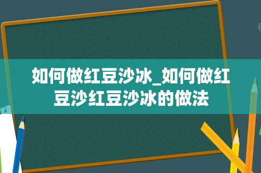 如何做红豆沙冰_如何做红豆沙红豆沙冰的做法