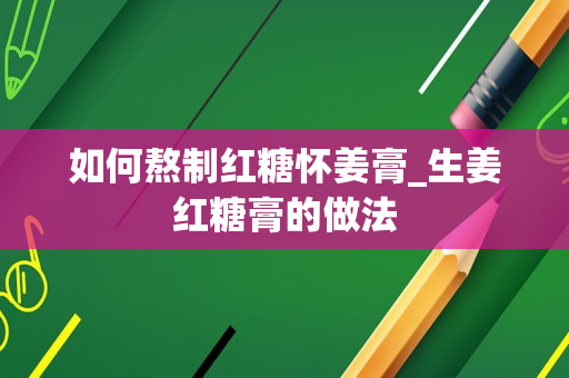 如何熬制红糖怀姜膏_生姜红糖膏的做法