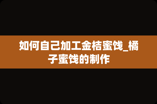 如何自己加工金桔蜜饯_橘子蜜饯的制作