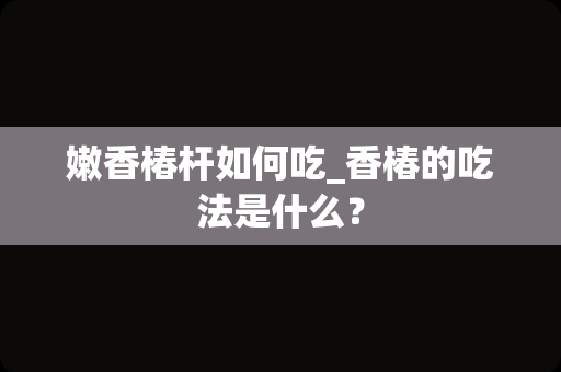 嫩香椿杆如何吃_香椿的吃法是什么？