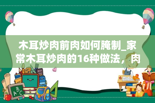 木耳炒肉前肉如何腌制_家常木耳炒肉的16种做法，肉滑嫩木耳脆爽，零厨艺都能学会